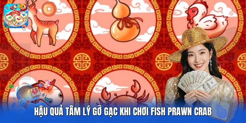 Hậu quả tâm lý gỡ gạc khi chơi Fish Prawn Crab Hậu quả tâm lý gỡ gạc khi chơi Fish Prawn Crab